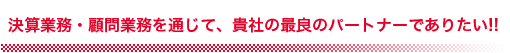 決算業務、顧問業務を通じて、貴社の最良のパートナーでありたい