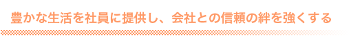 豊かな生活を社員に提供し、会社との信頼の絆を強くする